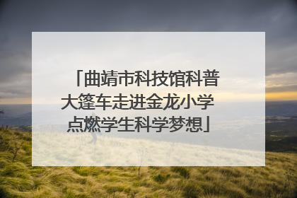 曲靖市科技馆科普大篷车走进金龙小学点燃学生科学梦想