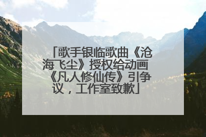 歌手银临歌曲《沧海飞尘》授权给动画《凡人修仙传》引争议，工作室致歉