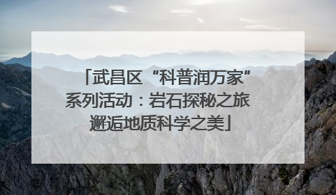 武昌区“科普润万家”系列活动：岩石探秘之旅 邂逅地质科学之美