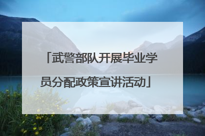 武警部队开展毕业学员分配政策宣讲活动