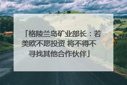 格陵兰岛矿业部长：若美欧不愿投资 将不得不寻找其他合作伙伴