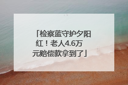 检察蓝守护夕阳红！老人4.6万元赔偿款拿到了