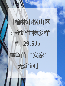 榆林市横山区：守护生物多样性 29.5万尾鱼苗“安家”无定河