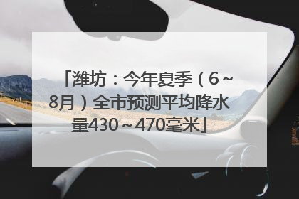 潍坊：今年夏季（6～8月）全市预测平均降水量430～470毫米
