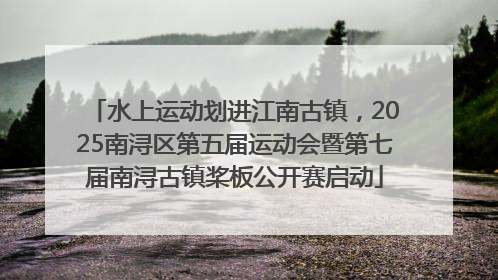 水上运动划进江南古镇，2025南浔区第五届运动会暨第七届南浔古镇桨板公开赛启动