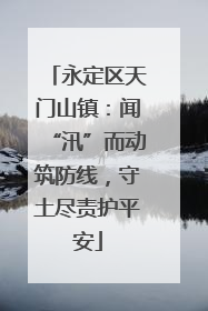 永定区天门山镇：闻“汛”而动筑防线，守土尽责护平安