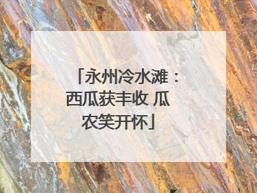 永州冷水滩：西瓜获丰收 瓜农笑开怀