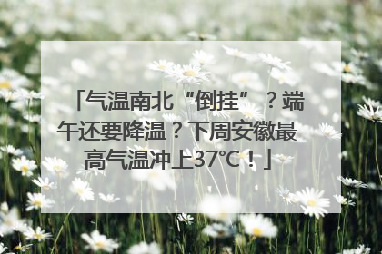 气温南北“倒挂”？端午还要降温？下周安徽最高气温冲上37℃！