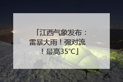 江西气象发布：雷暴大雨！强对流！最高35℃