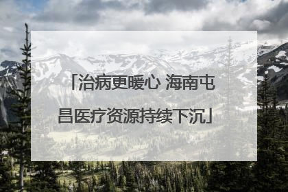 治病更暖心 海南屯昌医疗资源持续下沉