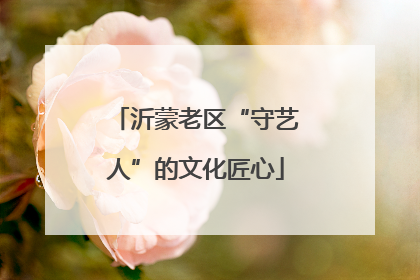 沂蒙老区“守艺人”的文化匠心