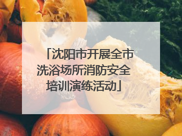 沈阳市开展全市洗浴场所消防安全培训演练活动