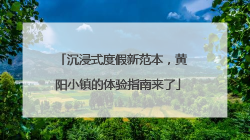 沉浸式度假新范本，黄阳小镇的体验指南来了