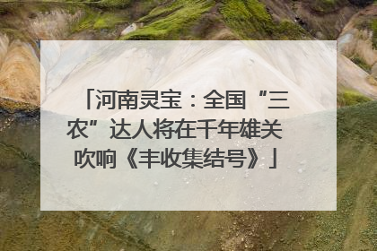 河南灵宝：全国“三农”达人将在千年雄关吹响《丰收集结号》