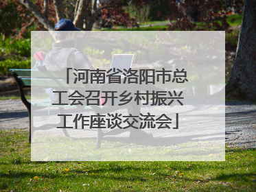 河南省洛阳市总工会召开乡村振兴工作座谈交流会