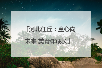 河北任丘：童心向未来 美育伴成长