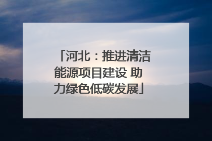 河北：推进清洁能源项目建设 助力绿色低碳发展