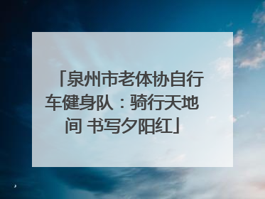 泉州市老体协自行车健身队：骑行天地间 书写夕阳红