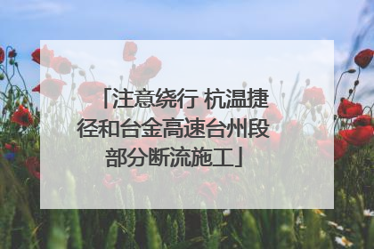 注意绕行 杭温捷径和台金高速台州段部分断流施工