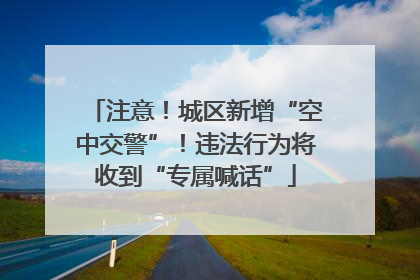 注意！城区新增“空中交警”！违法行为将收到“专属喊话”