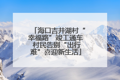 海口吉井湖村“幸福路”竣工通车 村民告别“出行难”喜迎新生活