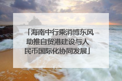海南中行乘消博东风 助推自贸港建设与人民币国际化协同发展