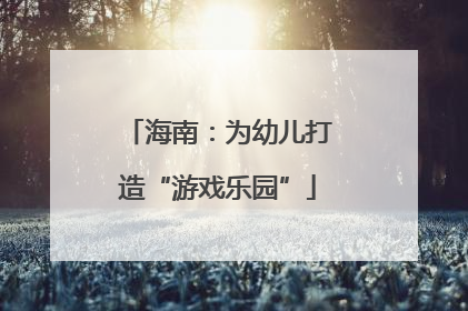 海南：为幼儿打造“游戏乐园”