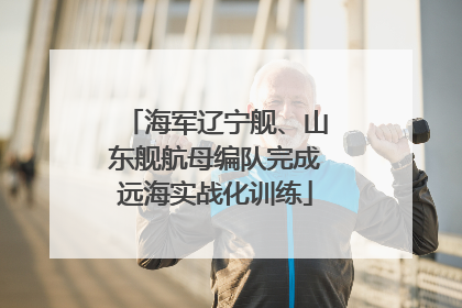 海军辽宁舰、山东舰航母编队完成远海实战化训练