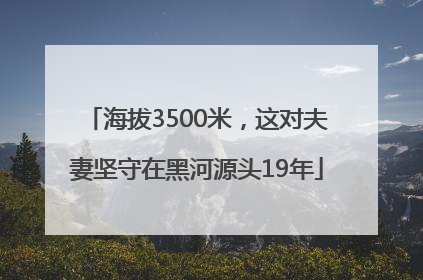海拔3500米，这对夫妻坚守在黑河源头19年