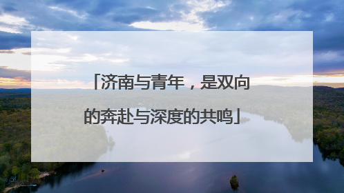 济南与青年，是双向的奔赴与深度的共鸣