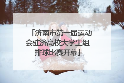 济南市第一届运动会驻济高校大学生组排球比赛开幕