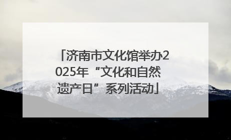 济南市文化馆举办2025年“文化和自然遗产日”系列活动