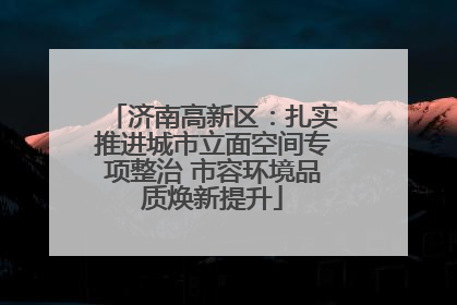 济南高新区：扎实推进城市立面空间专项整治 市容环境品质焕新提升