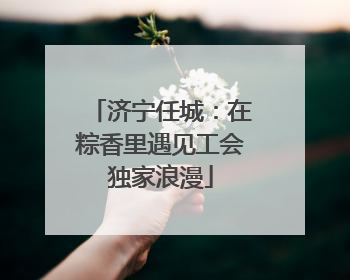 济宁任城：在粽香里遇见工会独家浪漫