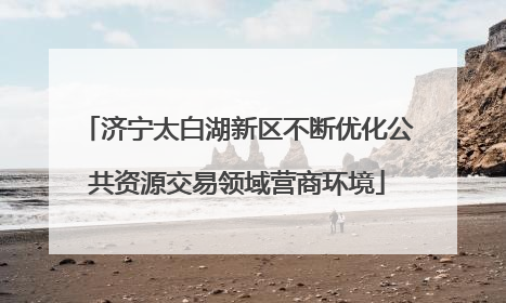 济宁太白湖新区不断优化公共资源交易领域营商环境