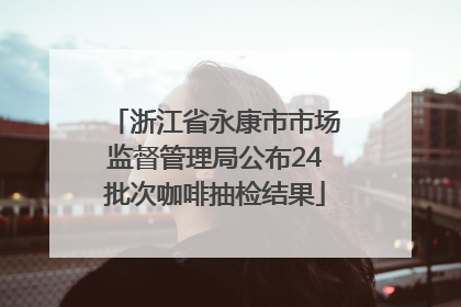 浙江省永康市市场监督管理局公布24批次咖啡抽检结果