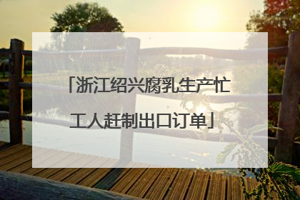 浙江绍兴腐乳生产忙 工人赶制出口订单
