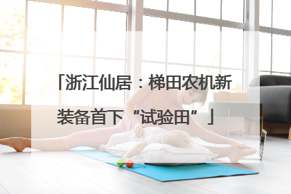 浙江仙居：梯田农机新装备首下“试验田”