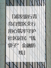 浦发银行青岛自贸区支行用心筑牢守护社区居民“钱袋子”金融防线