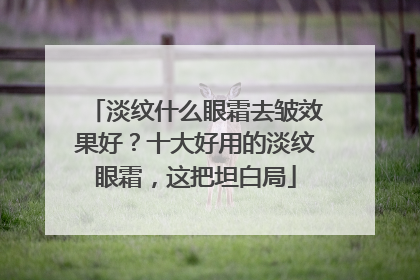 淡纹什么眼霜去皱效果好？十大好用的淡纹眼霜，这把坦白局