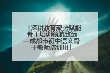 深耕教育聚势赋能 骨干培训领航致远—成都市初中语文骨干教师培训班