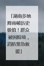 湖南多地降雨破历史极值！群众被困险境，消防紧急救援