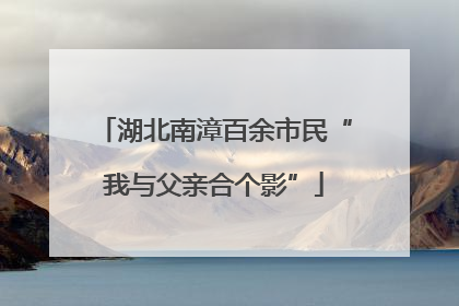 湖北南漳百余市民“我与父亲合个影”