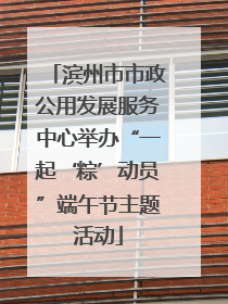 滨州市市政公用发展服务中心举办“一起‘粽’动员”端午节主题活动
