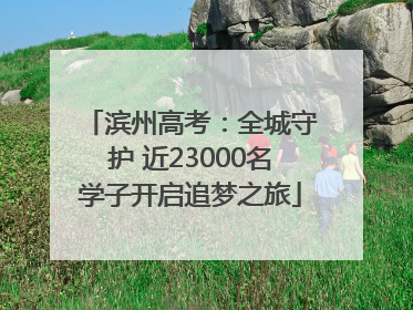 滨州高考：全城守护 近23000名学子开启追梦之旅