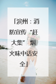 滨州：消防宣传“赶大集” 烟火味中话安全