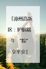 漳州高新区：护航端午 “粽”享平安