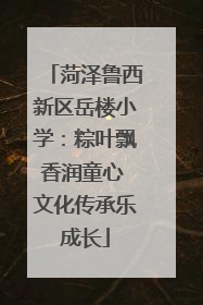 菏泽鲁西新区岳楼小学：粽叶飘香润童心 文化传承乐成长