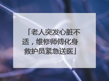老人突发心脏不适，维修师傅化身救护员紧急送医