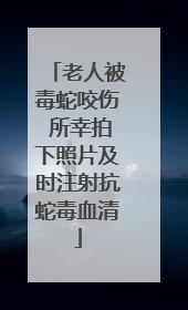 老人被毒蛇咬伤 所幸拍下照片及时注射抗蛇毒血清